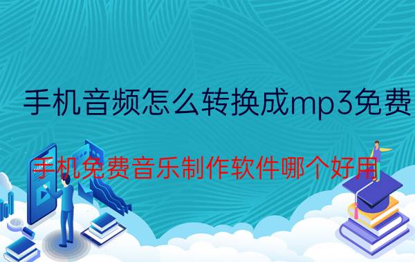 手机音频怎么转换成mp3免费 手机免费音乐制作软件哪个好用？